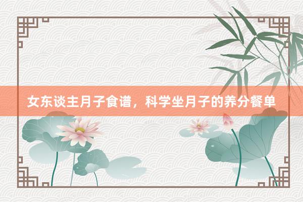 女东谈主月子食谱，科学坐月子的养分餐单