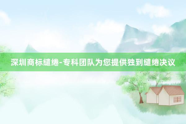深圳商标缱绻-专科团队为您提供独到缱绻决议