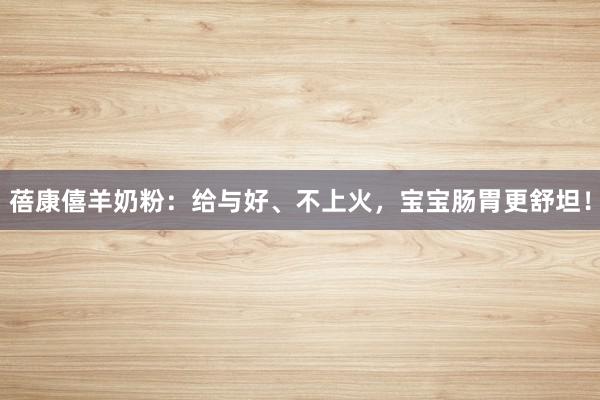 蓓康僖羊奶粉：给与好、不上火，宝宝肠胃更舒坦！