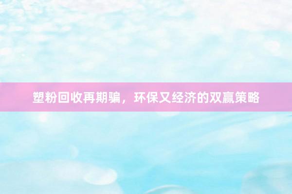 塑粉回收再期骗，环保又经济的双赢策略
