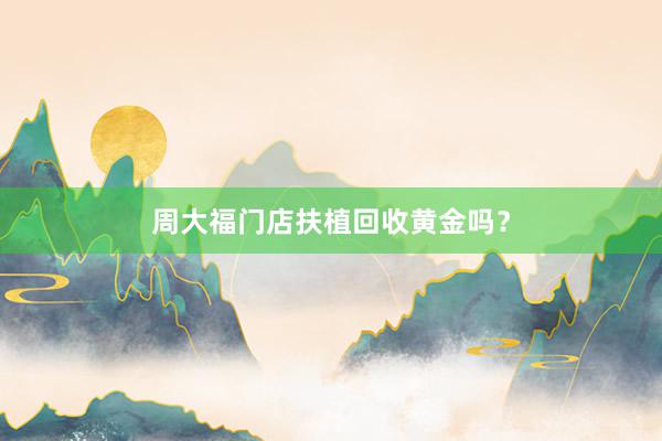 周大福门店扶植回收黄金吗？