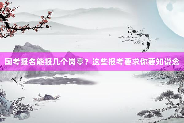 国考报名能报几个岗亭？这些报考要求你要知说念