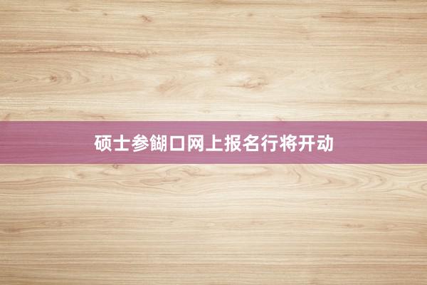 硕士参餬口网上报名行将开动