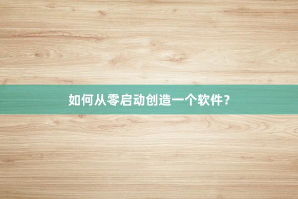 如何从零启动创造一个软件？