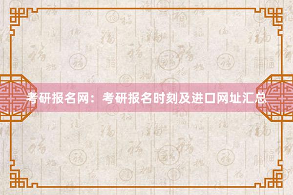 考研报名网：考研报名时刻及进口网址汇总