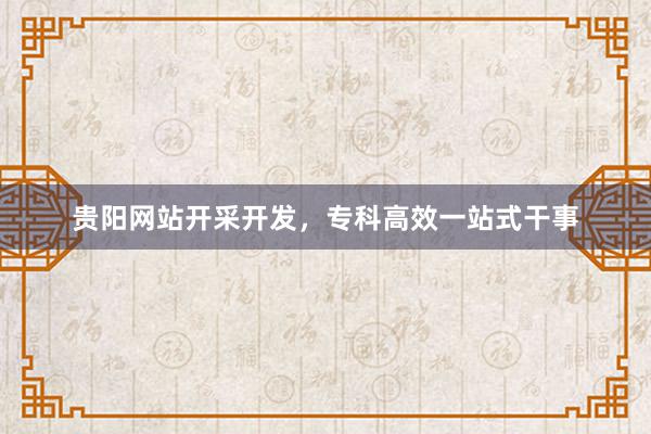 贵阳网站开采开发，专科高效一站式干事