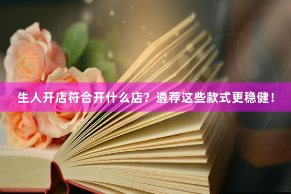 生人开店符合开什么店？遴荐这些款式更稳健！