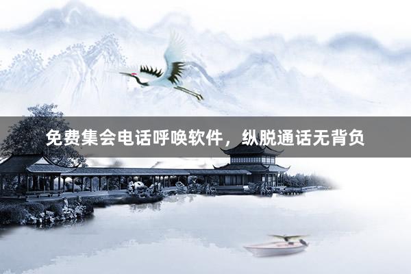 免费集会电话呼唤软件，纵脱通话无背负
