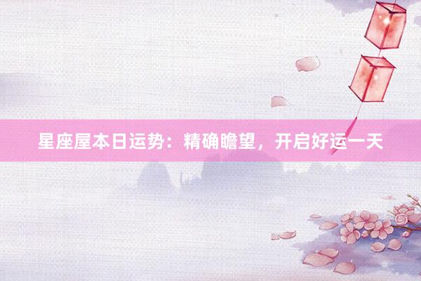 星座屋本日运势：精确瞻望，开启好运一天