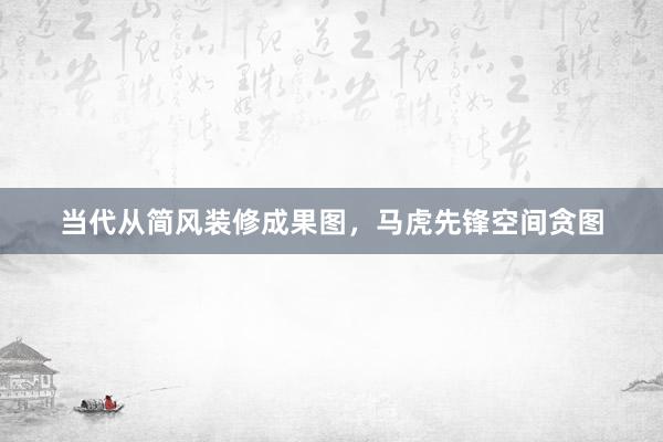 当代从简风装修成果图，马虎先锋空间贪图
