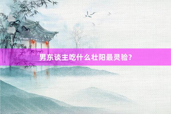男东谈主吃什么壮阳最灵验？