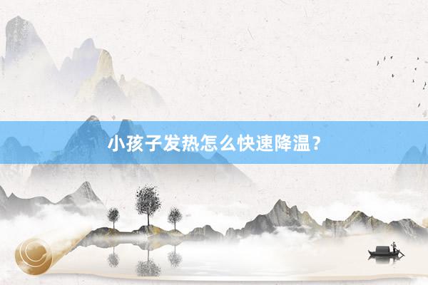 小孩子发热怎么快速降温？