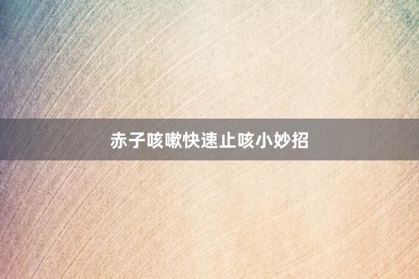 赤子咳嗽快速止咳小妙招