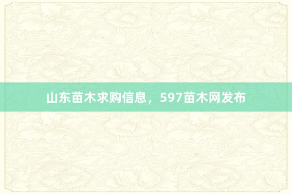山东苗木求购信息，597苗木网发布